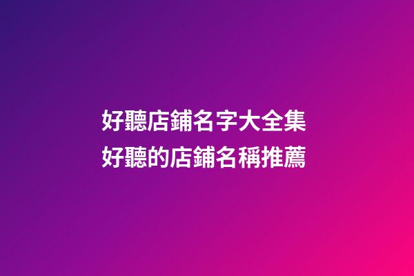 好聽店鋪名字大全集 好聽的店鋪名稱推薦-第1張-店鋪起名-玄機派